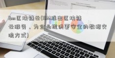 ibm区块链云(IBM推出区块链云服务，为企业提供更安全的数据交流方式)