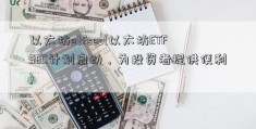 以太坊etfsec(以太坊ETFSEC计划启动，为投资者提供便利)