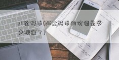 25比特币(25比特币的价值是多少现金？)