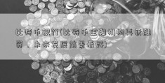 比特币银行(比特币金融机构再获融资，未来发展前景看好)