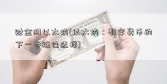 财金网以太坊(以太坊：数字货币的下一步绝佳选择)