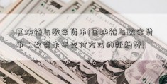 区块链与数字货币(区块链与数字货币：改变未来支付方式的新趋势)