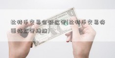 比特币交易会被监管(比特币交易将面临监管措施)