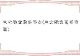 三大数字货币平台(三大数字货币交易)