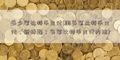 多少笔比特币支付(用多笔比特币支付，新标题：多笔比特币支付方法)