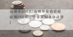 比特币2100万(比特币市值或将达到2100万，专家预测未来走势)