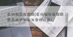 区块链生态联盟(区块链生态联盟：彰显技术创新与合作共赢)