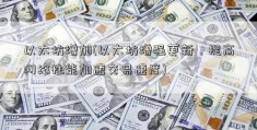 以太坊增加(以太坊增强更新，提高网络性能加速交易速度)